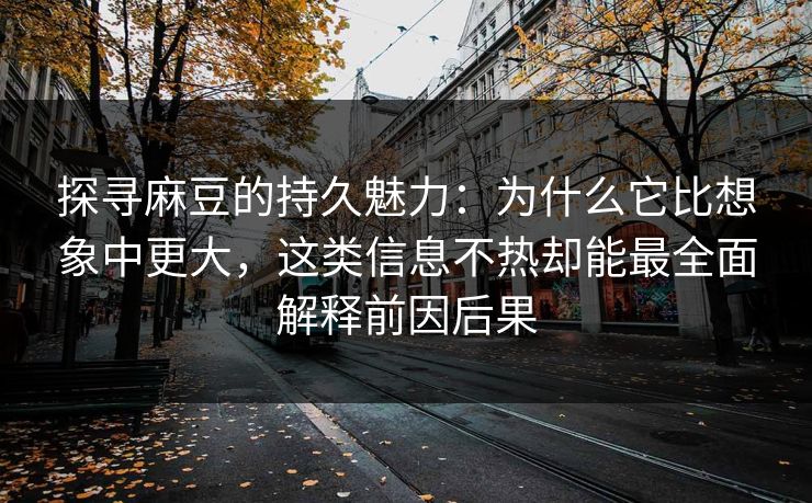 探寻麻豆的持久魅力：为什么它比想象中更大，这类信息不热却能最全面解释前因后果