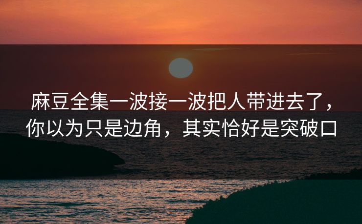 麻豆全集一波接一波把人带进去了，你以为只是边角，其实恰好是突破口