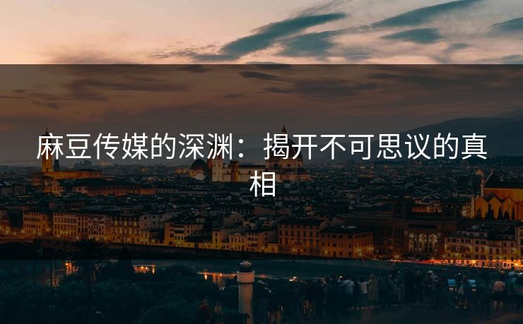 麻豆传媒的深渊：揭开不可思议的真相