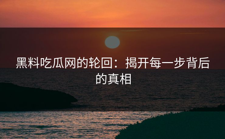黑料吃瓜网的轮回：揭开每一步背后的真相
