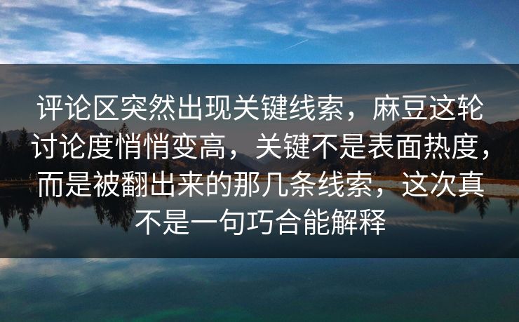 评论区突然出现关键线索，麻豆这轮讨论度悄悄变高，关键不是表面热度，而是被翻出来的那几条线索，这次真不是一句巧合能解释