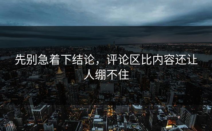 先别急着下结论，评论区比内容还让人绷不住