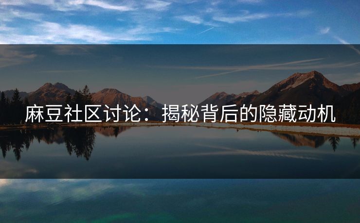 麻豆社区讨论：揭秘背后的隐藏动机