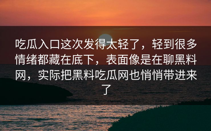 吃瓜入口这次发得太轻了，轻到很多情绪都藏在底下，表面像是在聊黑料网，实际把黑料吃瓜网也悄悄带进来了
