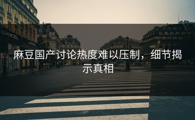 麻豆国产讨论热度难以压制，细节揭示真相