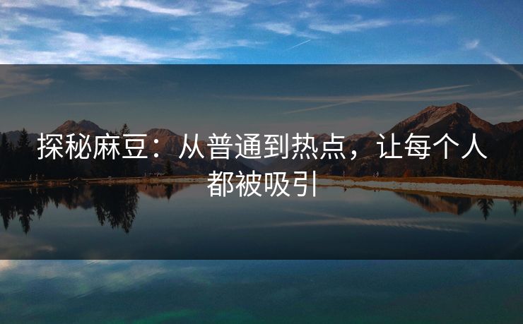 探秘麻豆：从普通到热点，让每个人都被吸引