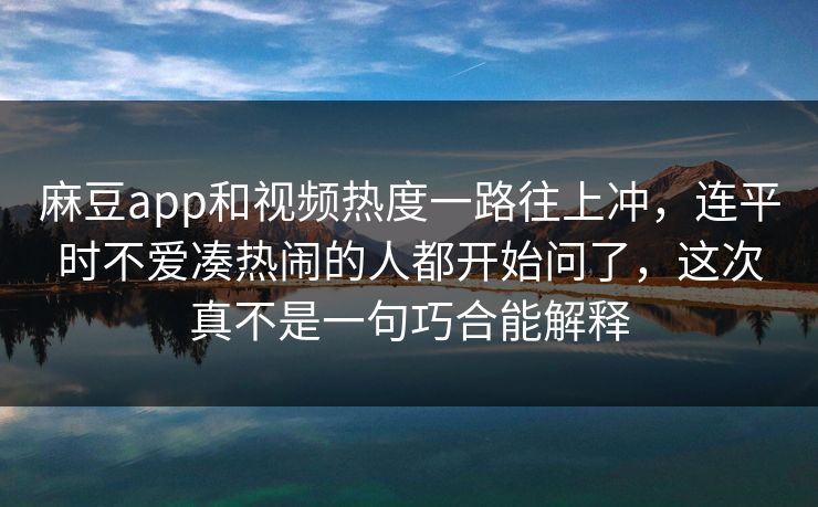 麻豆app和视频热度一路往上冲，连平时不爱凑热闹的人都开始问了，这次真不是一句巧合能解释