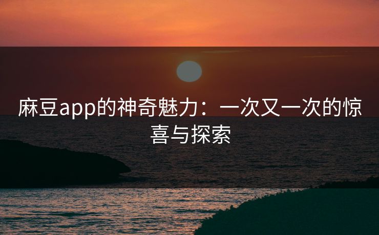 麻豆app的神奇魅力：一次又一次的惊喜与探索