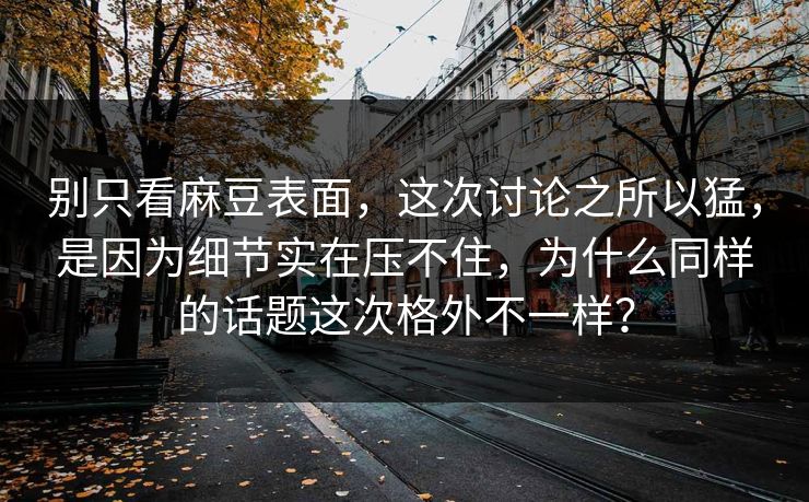 别只看麻豆表面，这次讨论之所以猛，是因为细节实在压不住，为什么同样的话题这次格外不一样？