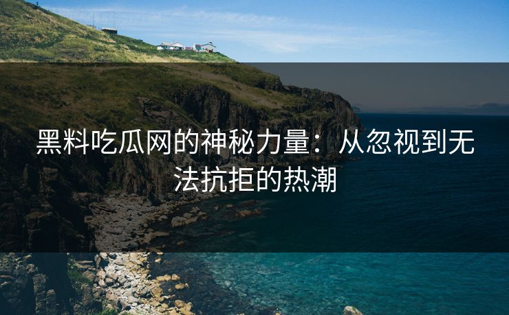 黑料吃瓜网的神秘力量:从忽视到无法抗拒的热潮 黑料吃瓜网的神秘力量:从忽视到无法抗拒的热潮