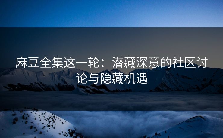 麻豆全集这一轮：潜藏深意的社区讨论与隐藏机遇