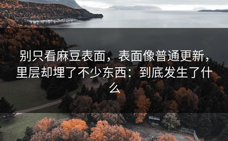 别只看麻豆表面,表面像普通更新,里层却埋了不少东西:到底发生了什么