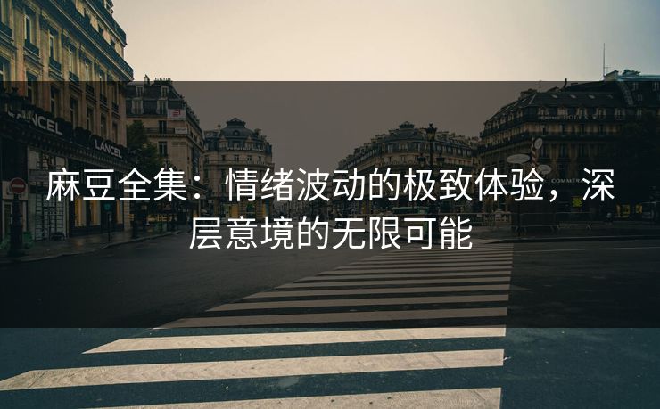 麻豆全集：情绪波动的极致体验，深层意境的无限可能