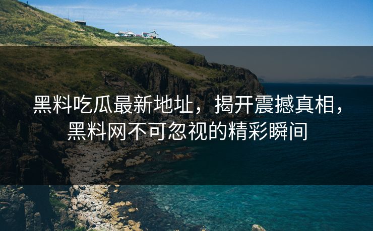 黑料吃瓜最新地址,揭开震撼真相,黑料网不可忽视的精彩瞬间