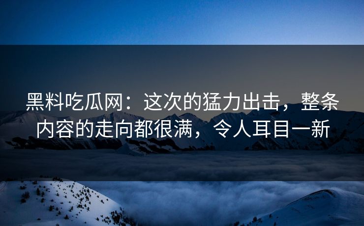 黑料吃瓜网:这次的猛力出击,整条内容的走向都很满,令人耳目一新