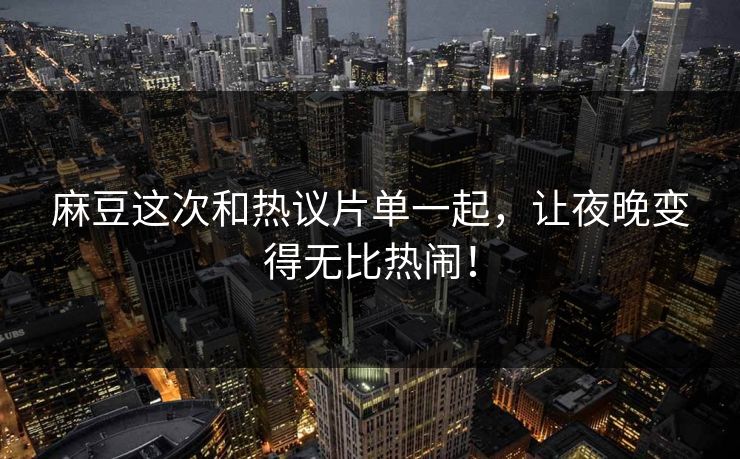麻豆这次和热议片单一起，让夜晚变得无比热闹！