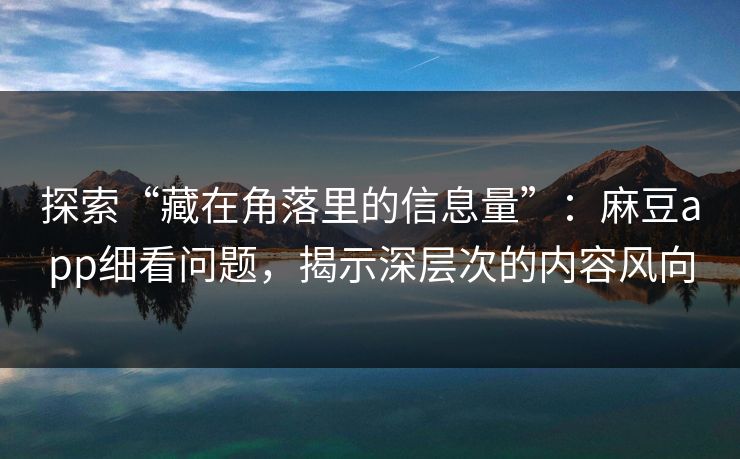 探索“藏在角落里的信息量”：麻豆app细看问题，揭示深层次的内容风向