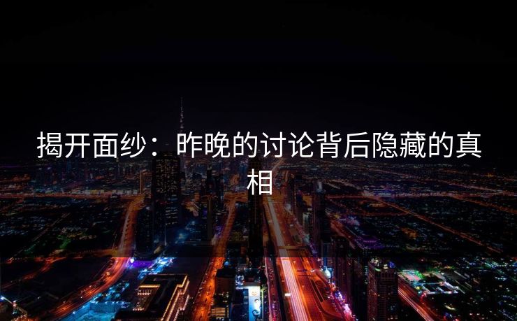揭开面纱:昨晚的讨论背后隐藏的真相