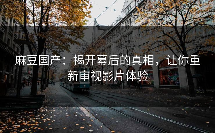 麻豆国产：揭开幕后的真相，让你重新审视影片体验