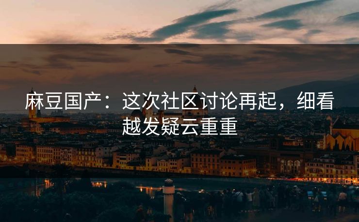 麻豆国产：这次社区讨论再起，细看越发疑云重重