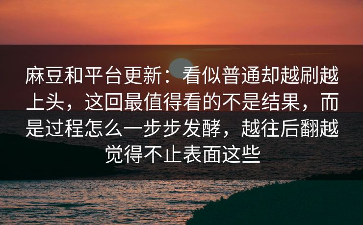 麻豆和平台更新：看似普通却越刷越上头，这回最值得看的不是结果，而是过程怎么一步步发酵，越往后翻越觉得不止表面这些
