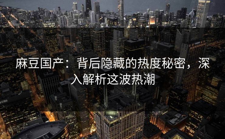 麻豆国产：背后隐藏的热度秘密，深入解析这波热潮