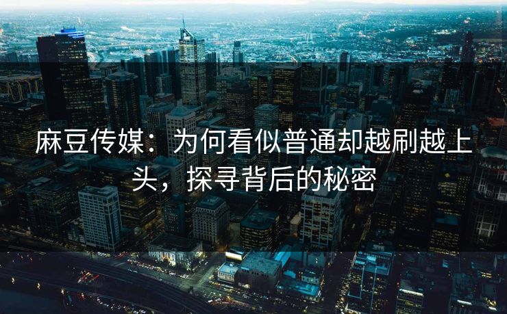 麻豆传媒：为何看似普通却越刷越上头，探寻背后的秘密