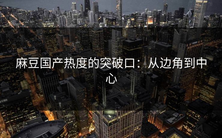麻豆国产热度的突破口：从边角到中心