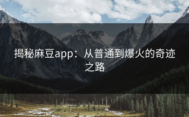 揭秘麻豆app：从普通到爆火的奇迹之路