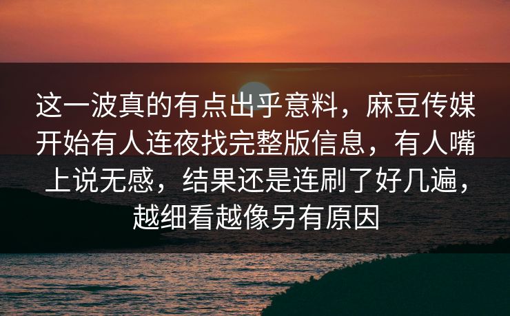这一波真的有点出乎意料，麻豆传媒开始有人连夜找完整版信息，有人嘴上说无感，结果还是连刷了好几遍，越细看越像另有原因