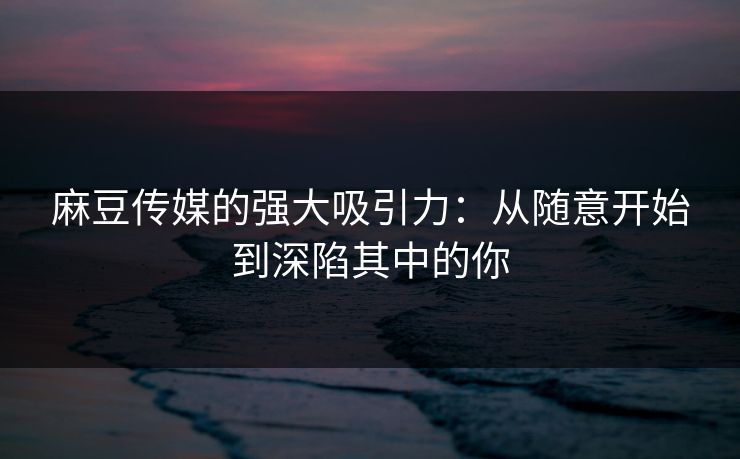 麻豆传媒的强大吸引力：从随意开始到深陷其中的你