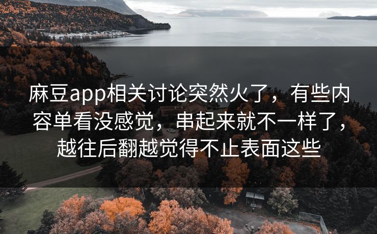 麻豆app相关讨论突然火了，有些内容单看没感觉，串起来就不一样了，越往后翻越觉得不止表面这些