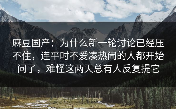 麻豆国产：为什么新一轮讨论已经压不住，连平时不爱凑热闹的人都开始问了，难怪这两天总有人反复提它