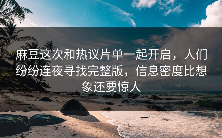 麻豆这次和热议片单一起开启，人们纷纷连夜寻找完整版，信息密度比想象还要惊人