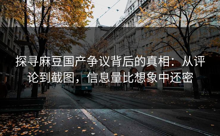 探寻麻豆国产争议背后的真相：从评论到截图，信息量比想象中还密