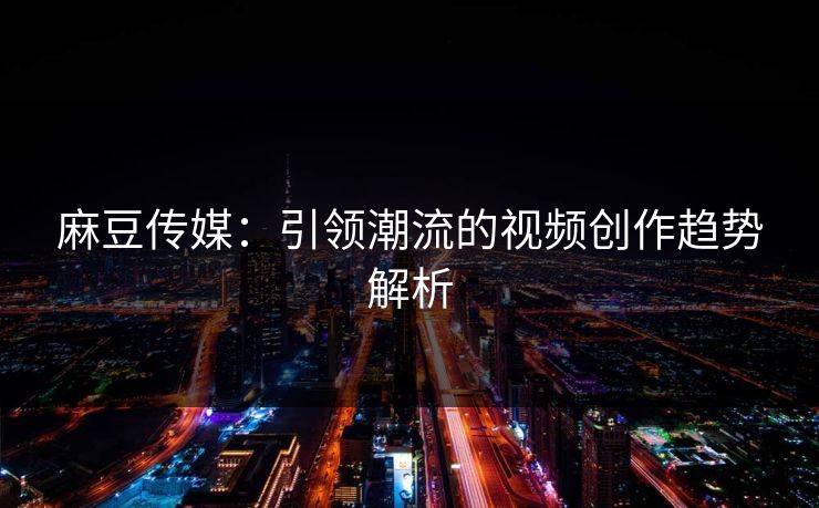 麻豆传媒：引领潮流的视频创作趋势解析