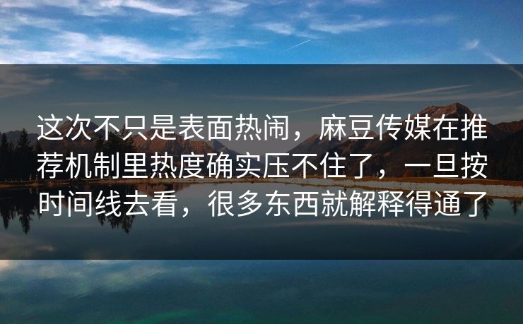 这次不只是表面热闹，麻豆传媒在推荐机制里热度确实压不住了，一旦按时间线去看，很多东西就解释得通了