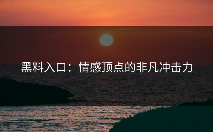 黑料入口：情感顶点的非凡冲击力