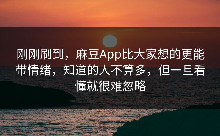 刚刚刷到，麻豆App比大家想的更能带情绪，知道的人不算多，但一旦看懂就很难忽略