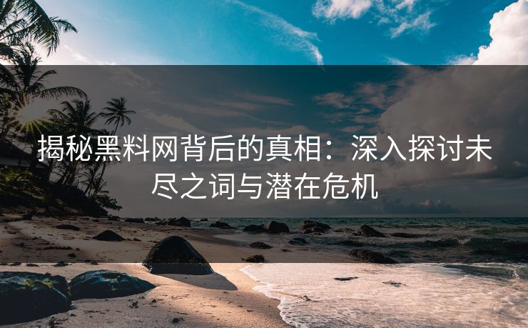 揭秘黑料网背后的真相：深入探讨未尽之词与潜在危机