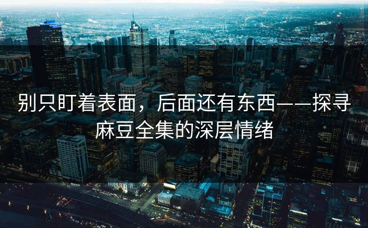 别只盯着表面，后面还有东西——探寻麻豆全集的深层情绪