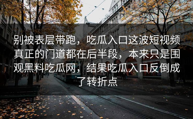 别被表层带跑，吃瓜入口这波短视频真正的门道都在后半段，本来只是围观黑料吃瓜网，结果吃瓜入口反倒成了转折点