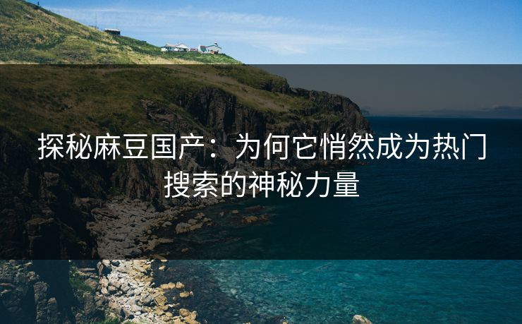 探秘麻豆国产：为何它悄然成为热门搜索的神秘力量