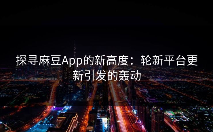 探寻麻豆App的新高度：轮新平台更新引发的轰动
