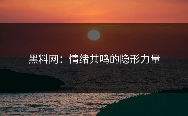 黑料网：情绪共鸣的隐形力量