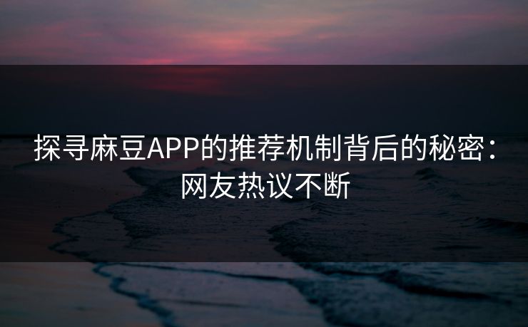 探寻麻豆APP的推荐机制背后的秘密：网友热议不断