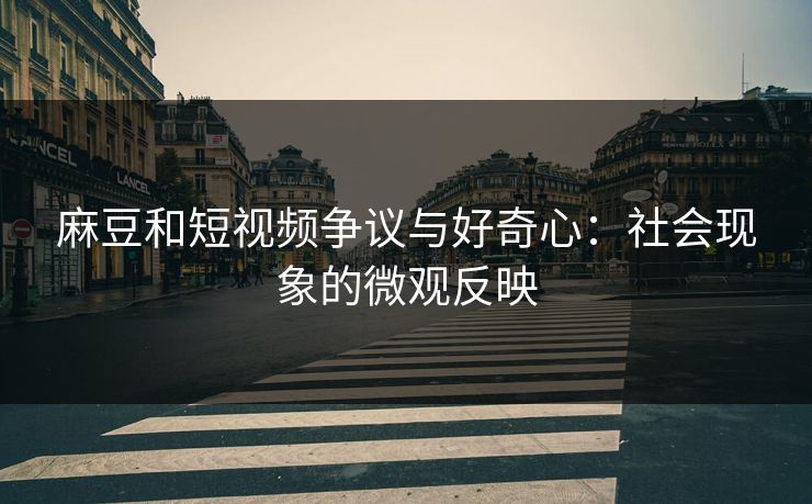 麻豆和短视频争议与好奇心：社会现象的微观反映