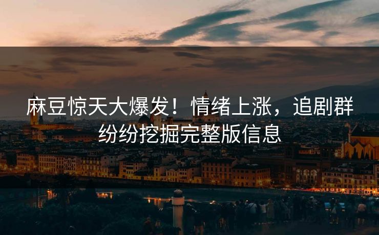 麻豆惊天大爆发！情绪上涨，追剧群纷纷挖掘完整版信息