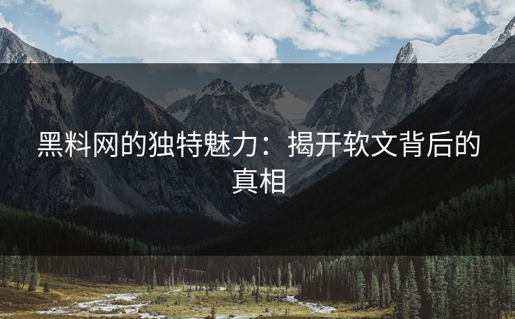 黑料网的独特魅力：揭开软文背后的真相
