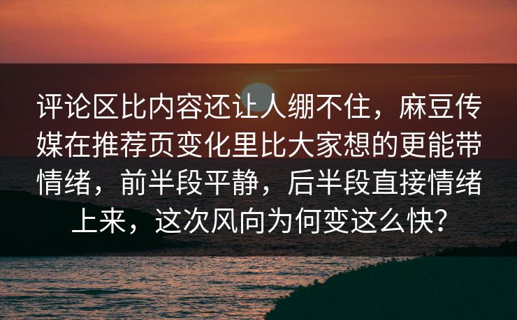 评论区比内容还让人绷不住，麻豆传媒在推荐页变化里比大家想的更能带情绪，前半段平静，后半段直接情绪上来，这次风向为何变这么快？